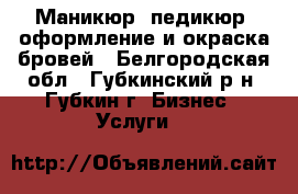 Маникюр, педикюр, оформление и окраска бровей - Белгородская обл., Губкинский р-н, Губкин г. Бизнес » Услуги   